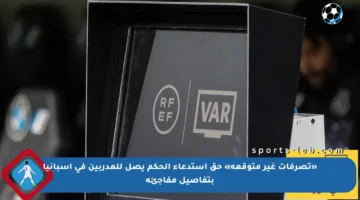 «تصرفات غير متوقعة» حق استدعاء الحكم يصل للمدربين في إسبانيا بتفاصيل مفاجئة